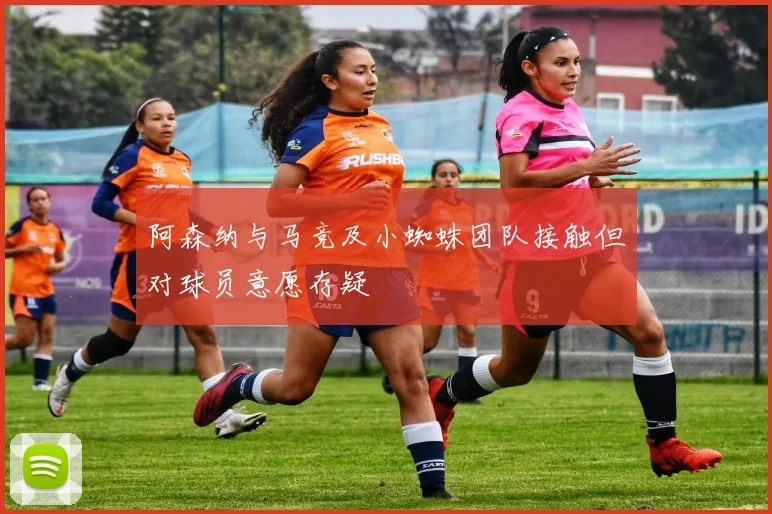 阿森纳与马竞及小蜘蛛团队接触但对球员意愿存疑