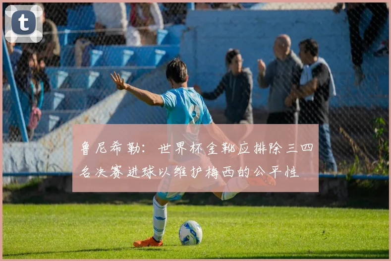 鲁尼希勒：世界杯金靴应排除三四名决赛进球以维护梅西的公平性