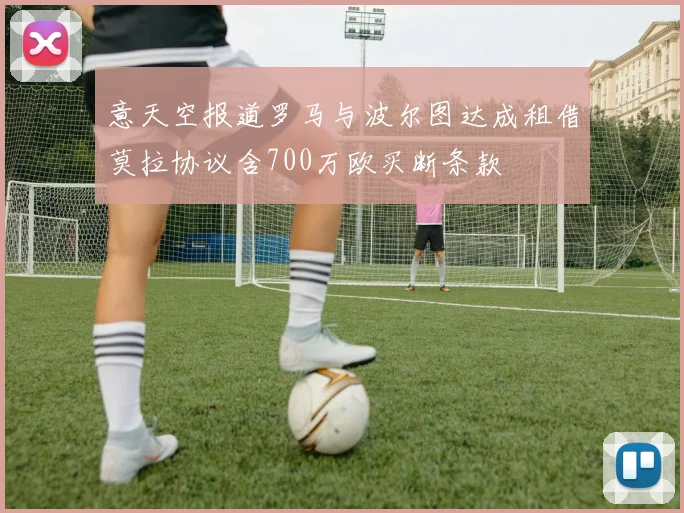 意天空报道罗马与波尔图达成租借莫拉协议含700万欧买断条款