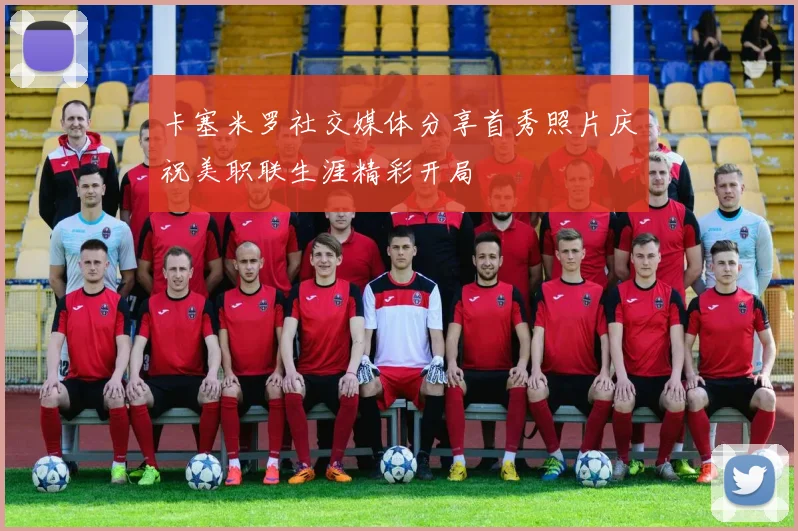 卡塞米罗社交媒体分享首秀照片庆祝美职联生涯精彩开局