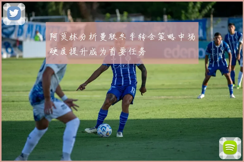 阿莫林分析曼联冬季转会策略中场硬度提升成为首要任务
