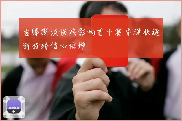 吉滕斯谈伤病影响首个赛季现状逐渐好转信心倍增