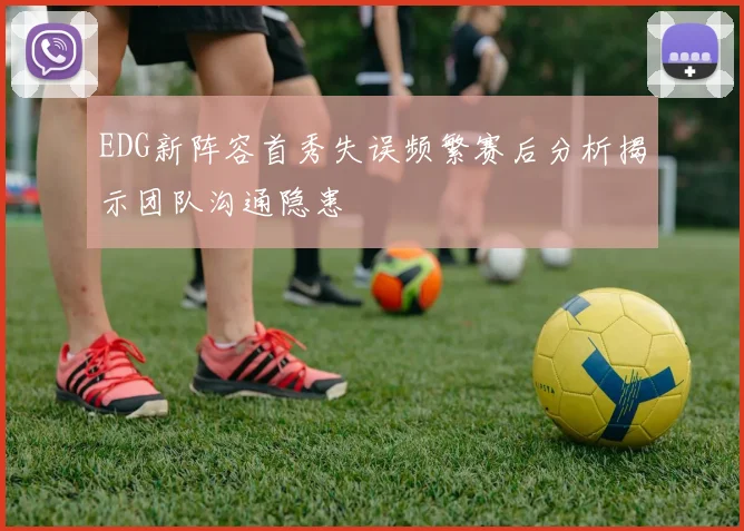EDG新阵容首秀失误频繁赛后分析揭示团队沟通隐患
