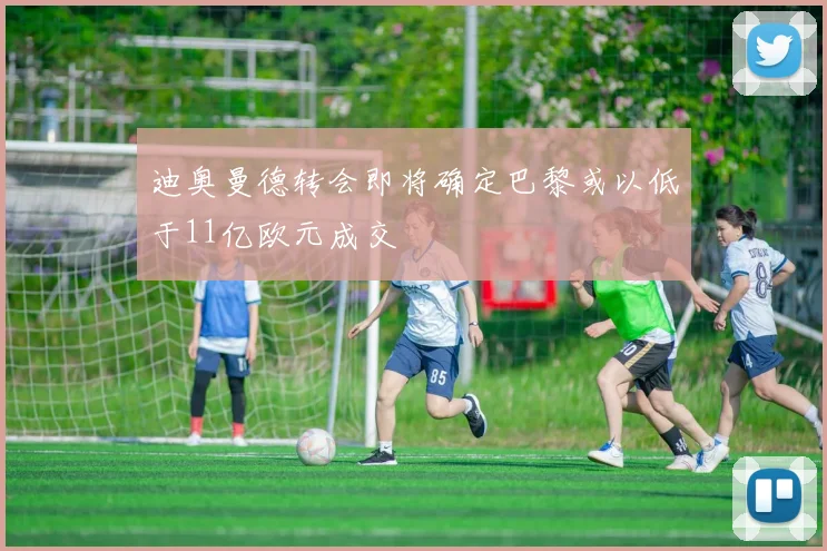 迪奥曼德转会即将确定巴黎或以低于11亿欧元成交