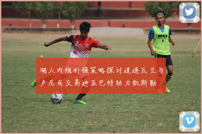 湖人内线补强策略探讨追逐瓦兰与卢尼或交易迪亚巴特助力凯斯勒