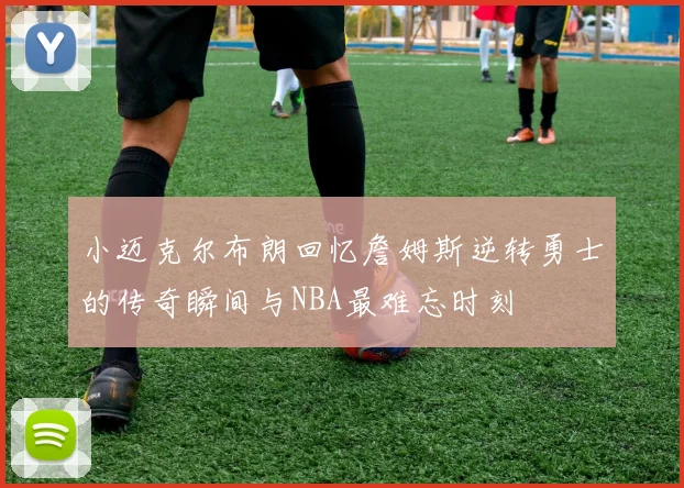 小迈克尔布朗回忆詹姆斯逆转勇士的传奇瞬间与NBA最难忘时刻
